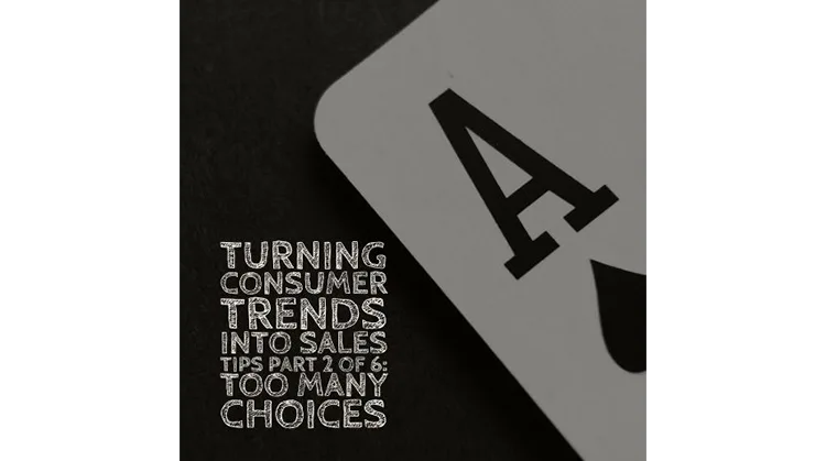 Turning Consumer Trends Into Sales Tips. Part 2 of 6: Too Many Choices